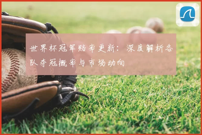 世界杯冠军赔率更新:深度解析各队夺冠概率与市场动向