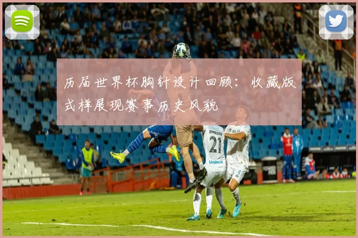 历届世界杯胸针设计回顾：收藏版式样展现赛事历史风貌