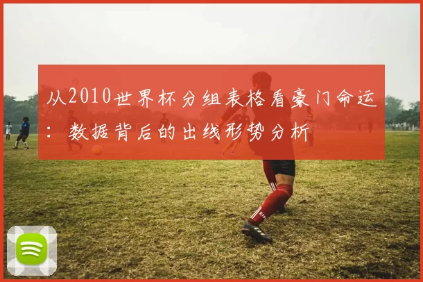 从2010世界杯分组表格看豪门命运：数据背后的出线形势分析
