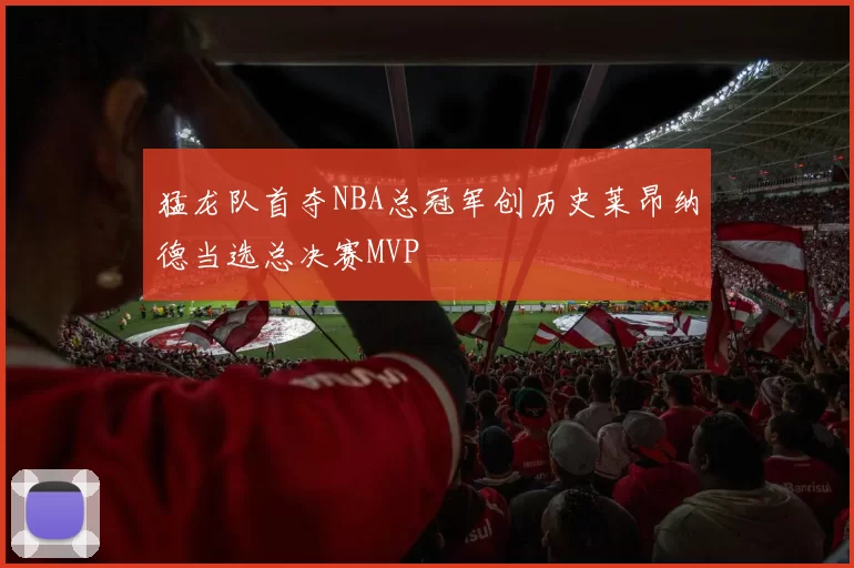 猛龙队首夺NBA总冠军创历史莱昂纳德当选总决赛MVP