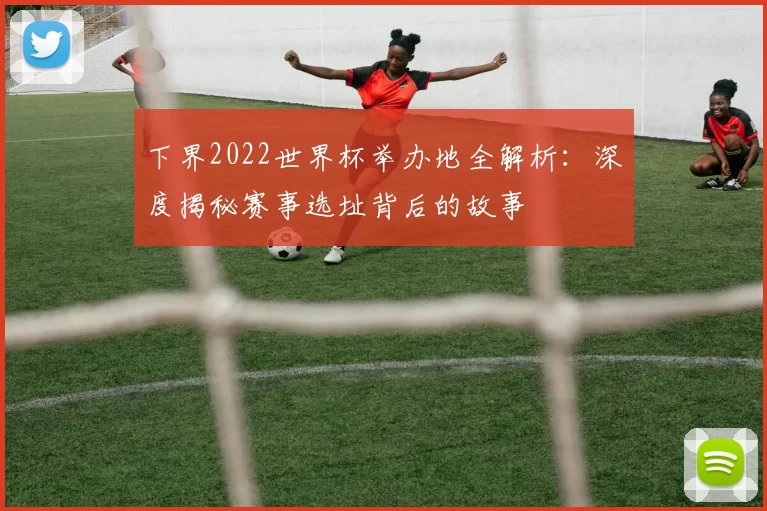下界2022世界杯举办地全解析：深度揭秘赛事选址背后的故事