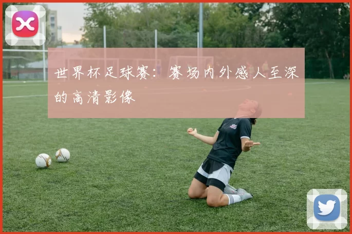 世界杯足球赛：赛场内外感人至深的高清影像