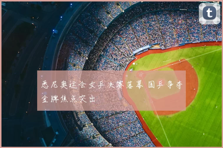 悉尼奥运会女乒决赛落幕 国乒争夺金牌焦点突出