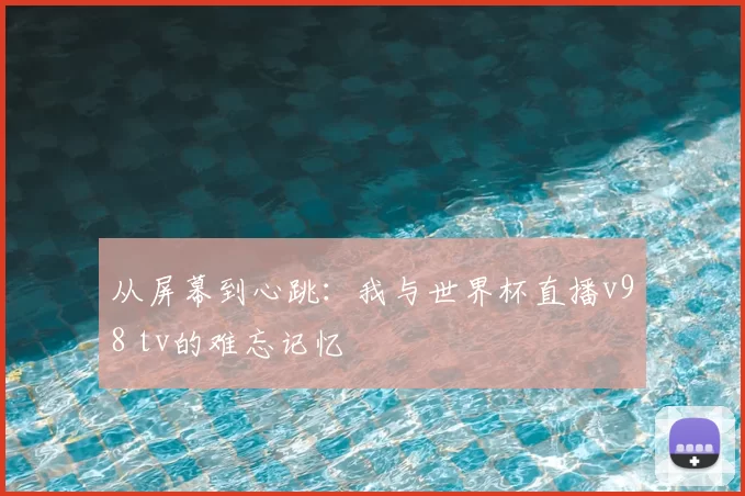从屏幕到心跳：我与世界杯直播v98 tv的难忘记忆