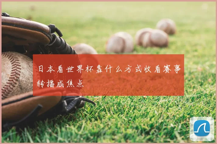 日本看世界杯靠什么方式收看赛事转播成焦点