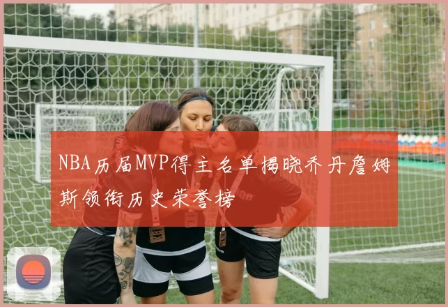 NBA历届MVP得主名单揭晓乔丹詹姆斯领衔历史荣誉榜