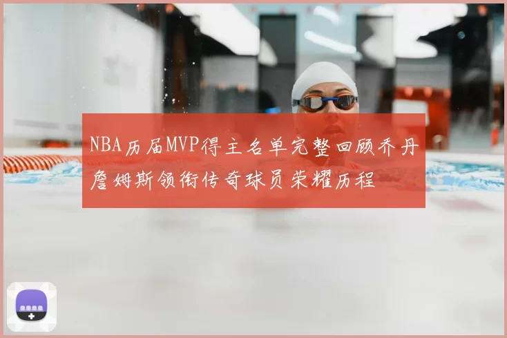 NBA历届MVP得主名单完整回顾乔丹詹姆斯领衔传奇球员荣耀历程