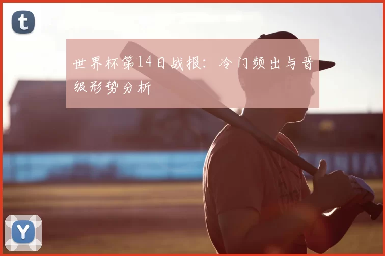 世界杯第14日战报：冷门频出与晋级形势分析