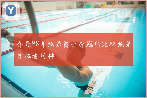 乔丹98年绝杀爵士夺冠科比双绝杀开拓者封神