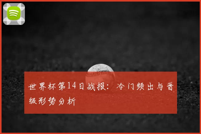 世界杯第14日战报：冷门频出与晋级形势分析