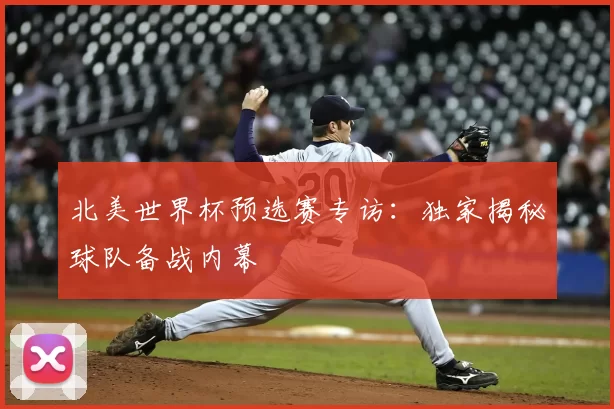 北美世界杯预选赛专访：独家揭秘球队备战内幕