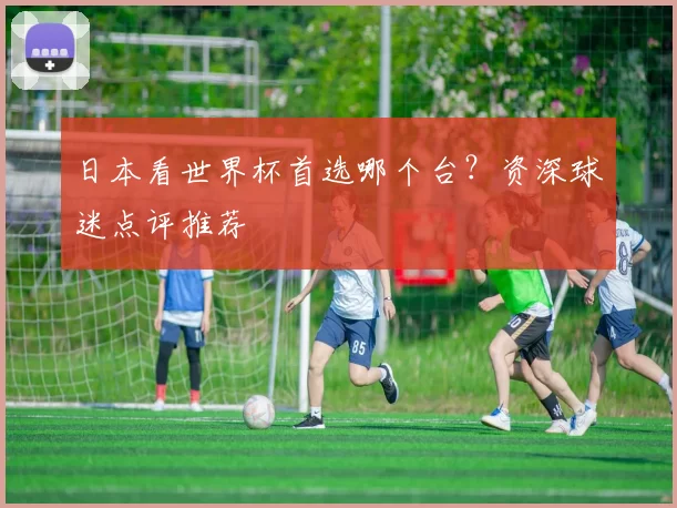 日本看世界杯首选哪个台？资深球迷点评推荐