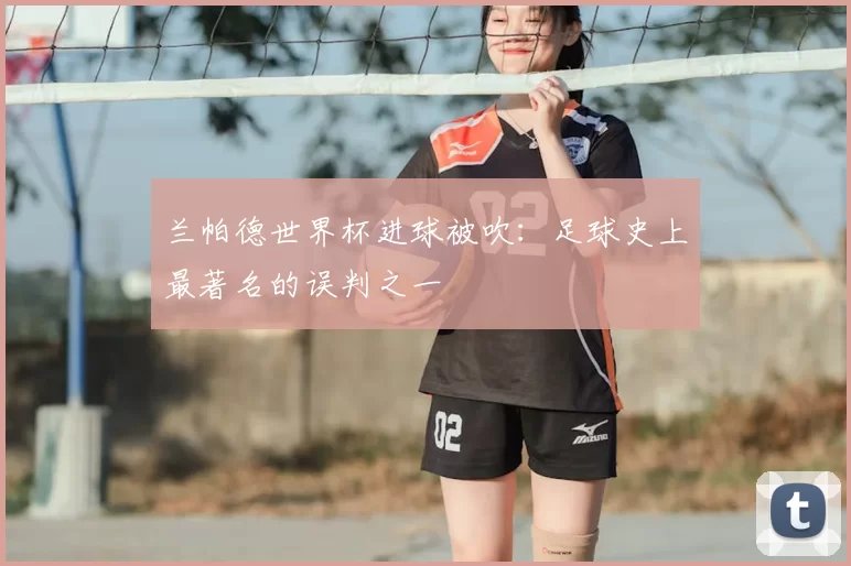 兰帕德世界杯进球被吹：足球史上最著名的误判之一