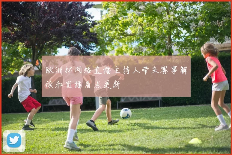 欧洲杯网络直播主持人带来赛事解读和直播看点更新