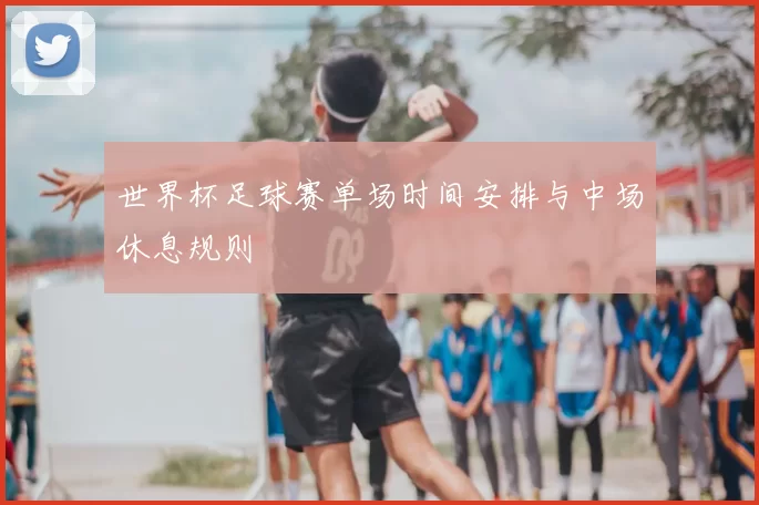 世界杯足球赛单场时间安排与中场休息规则