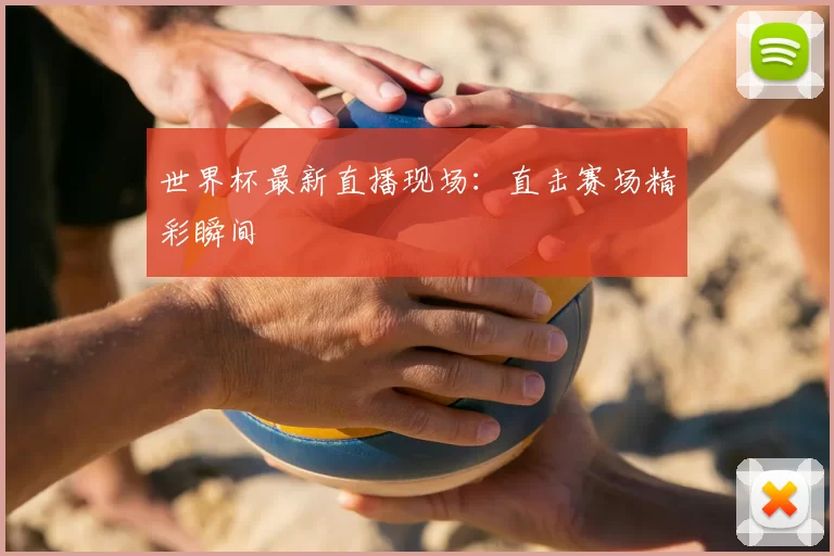 世界杯最新直播现场：直击赛场精彩瞬间