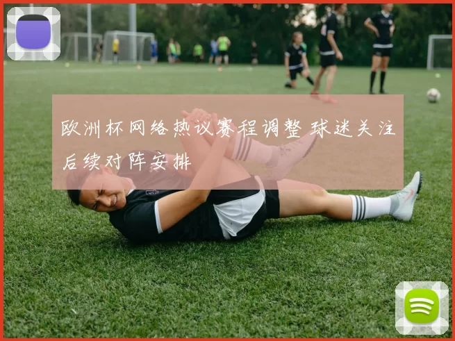 欧洲杯网络热议赛程调整 球迷关注后续对阵安排
