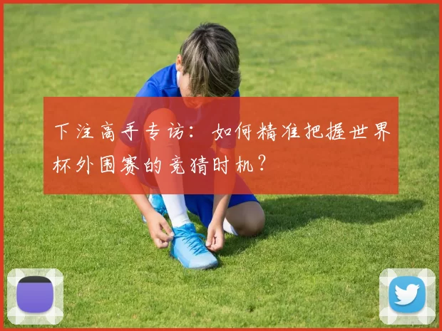 下注高手专访：如何精准把握世界杯外围赛的竞猜时机？