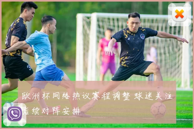 欧洲杯网络热议赛程调整 球迷关注后续对阵安排
