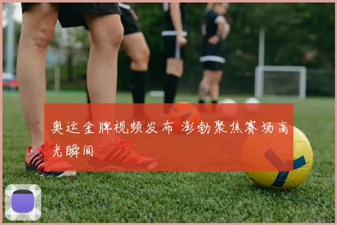奥运金牌视频发布 澎勃聚焦赛场高光瞬间