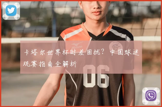 卡塔尔世界杯时差困扰？中国球迷观赛指南全解析