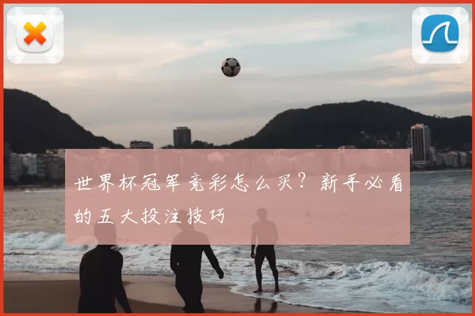 世界杯冠军竞彩怎么买？新手必看的五大投注技巧