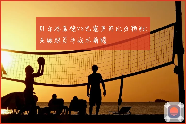 贝尔格莱德vs巴塞罗那比分预测：关键球员与战术前瞻
