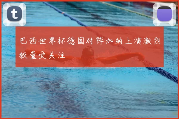 巴西世界杯德国对阵加纳上演激烈较量受关注