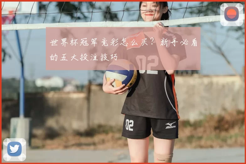 世界杯冠军竞彩怎么买？新手必看的五大投注技巧