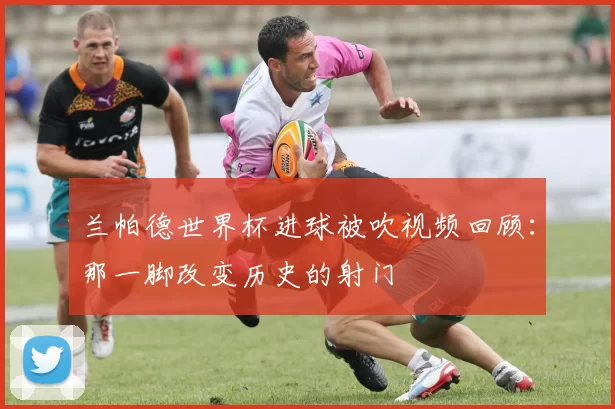兰帕德世界杯进球被吹视频回顾:那一脚改变历史的射门