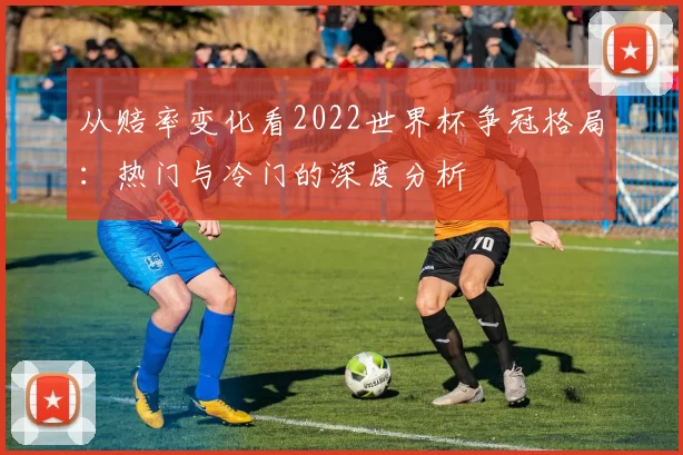 从赔率变化看2022世界杯争冠格局：热门与冷门的深度分析